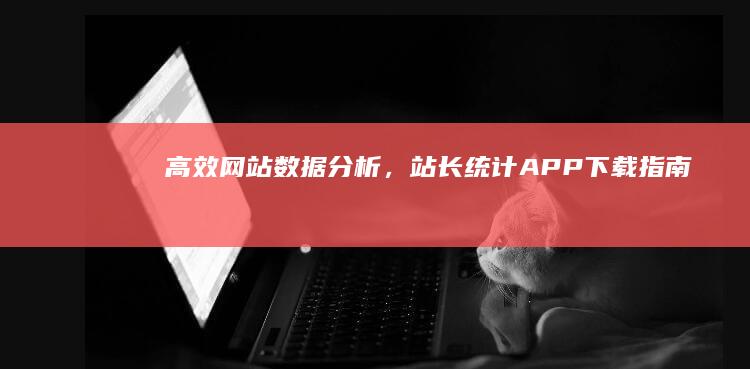 高效网站数据分析，站长统计APP下载指南